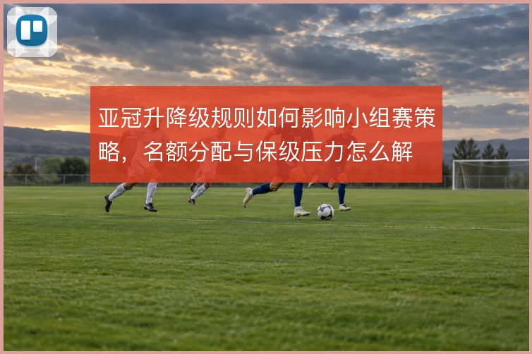 亚冠升降级规则如何影响小组赛策略，名额分配与保级压力怎么解