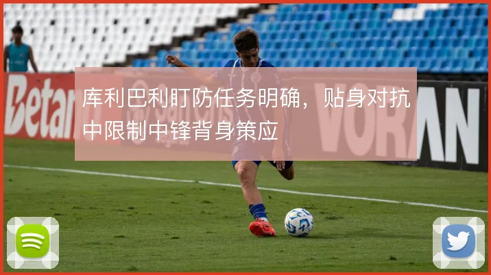 库利巴利盯防任务明确，贴身对抗中限制中锋背身策应