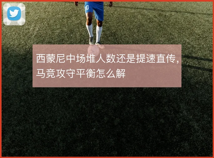 西蒙尼中场堆人数还是提速直传,马竞攻守平衡怎么解