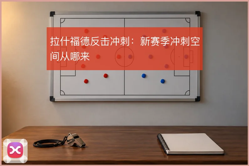拉什福德反击冲刺：新赛季冲刺空间从哪来