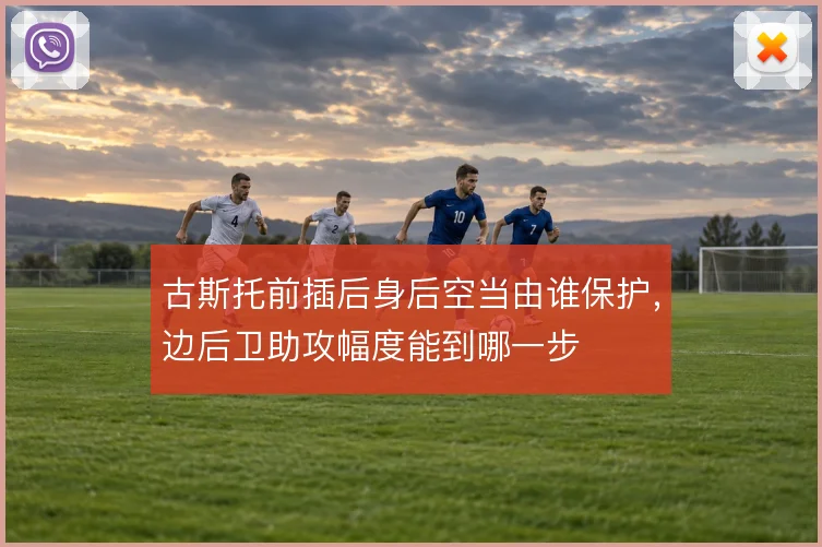 古斯托前插后身后空当由谁保护,边后卫助攻幅度能到哪一步