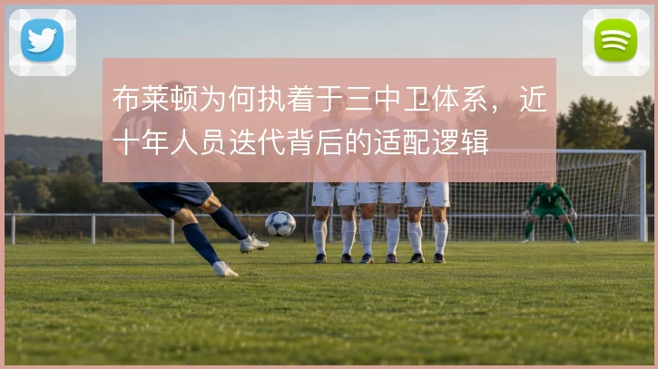 布莱顿为何执着于三中卫体系,近十年人员迭代背后的适配逻辑