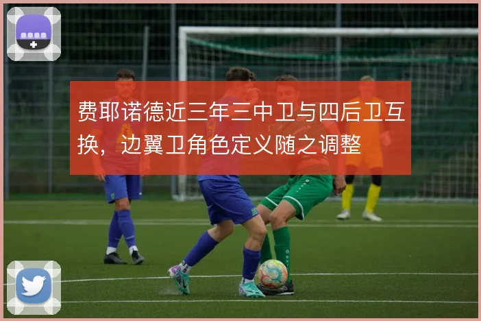 费耶诺德近三年三中卫与四后卫互换,边翼卫角色定义随之调整