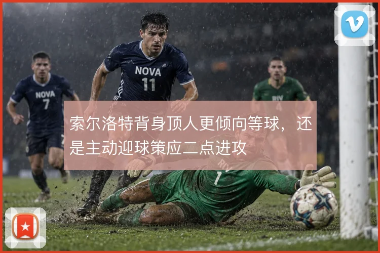 索尔洛特背身顶人更倾向等球，还是主动迎球策应二点进攻