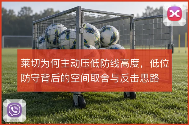 莱切为何主动压低防线高度,低位防守背后的空间取舍与反击思路