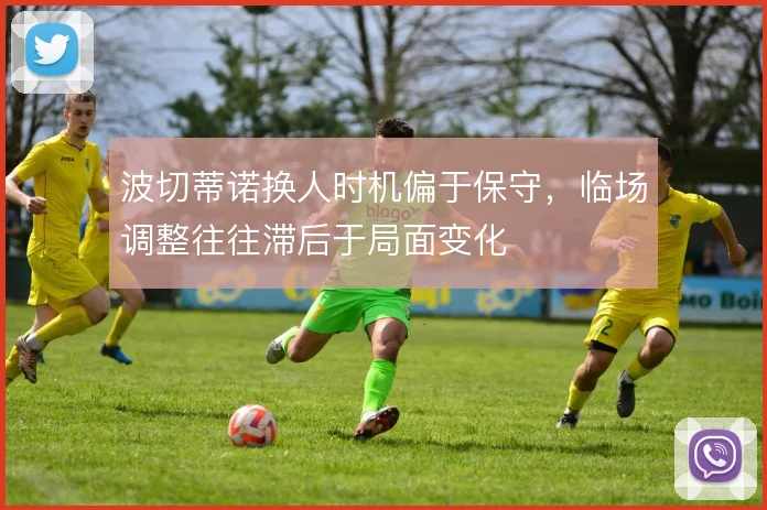 波切蒂诺换人时机偏于保守，临场调整往往滞后于局面变化