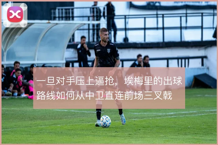 一旦对手压上逼抢，埃梅里的出球路线如何从中卫直连前场三叉戟