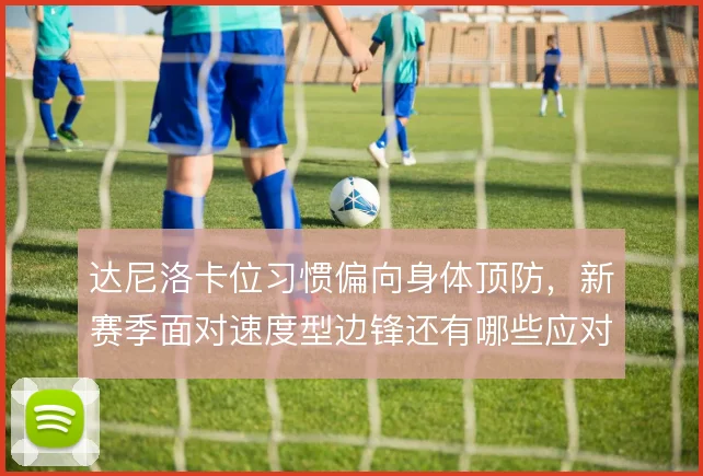 达尼洛卡位习惯偏向身体顶防，新赛季面对速度型边锋还有哪些应对