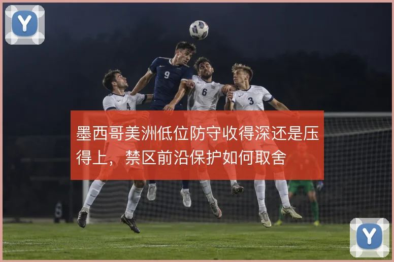 墨西哥美洲低位防守收得深还是压得上，禁区前沿保护如何取舍