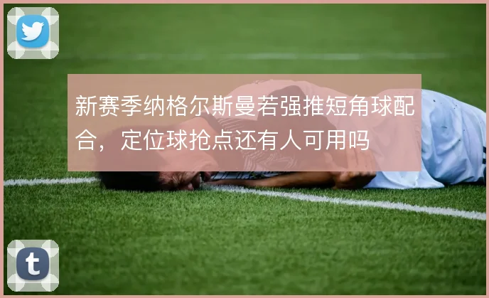 新赛季纳格尔斯曼若强推短角球配合，定位球抢点还有人可用吗