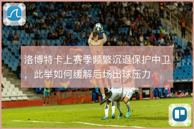 洛博特卡上赛季频繁沉退保护中卫，此举如何缓解后场出球压力