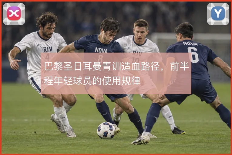 巴黎圣日耳曼青训造血路径,前半程年轻球员的使用规律