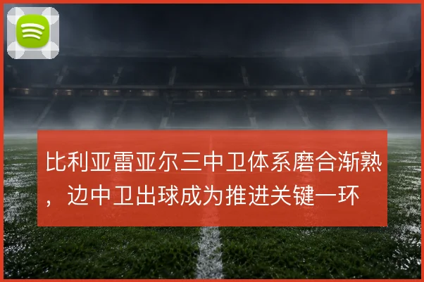 比利亚雷亚尔三中卫体系磨合渐熟，边中卫出球成为推进关键一环