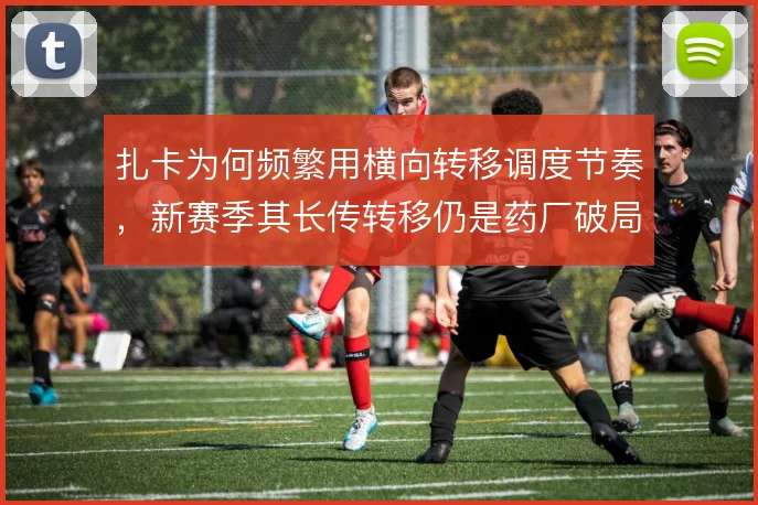 扎卡为何频繁用横向转移调度节奏,新赛季其长传转移仍是药厂破局关键