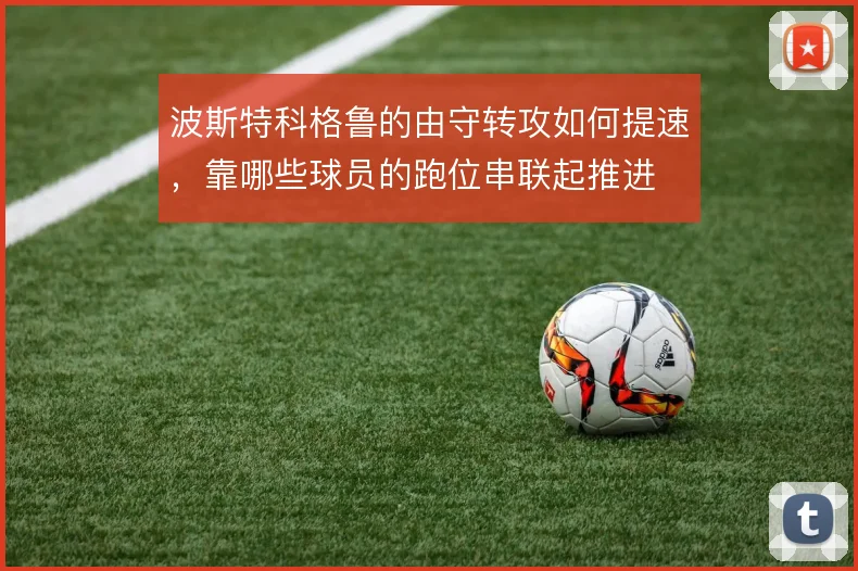 波斯特科格鲁的由守转攻如何提速，靠哪些球员的跑位串联起推进