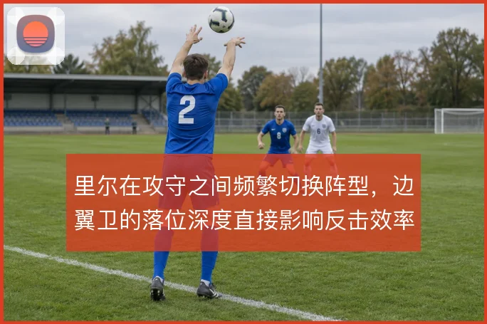 里尔在攻守之间频繁切换阵型，边翼卫的落位深度直接影响反击效率