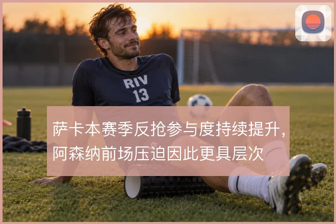 萨卡本赛季反抢参与度持续提升,阿森纳前场压迫因此更具层次