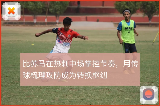 比苏马在热刺中场掌控节奏，用传球梳理攻防成为转换枢纽