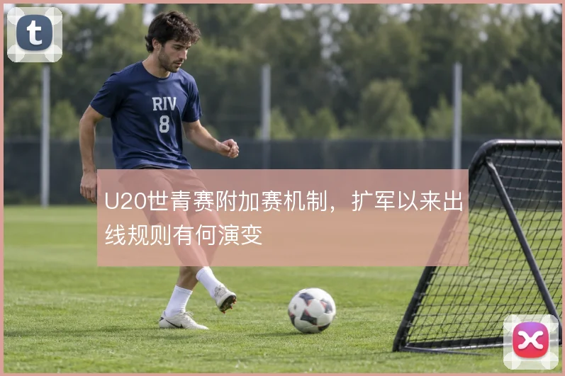 U20世青赛附加赛机制，扩军以来出线规则有何演变