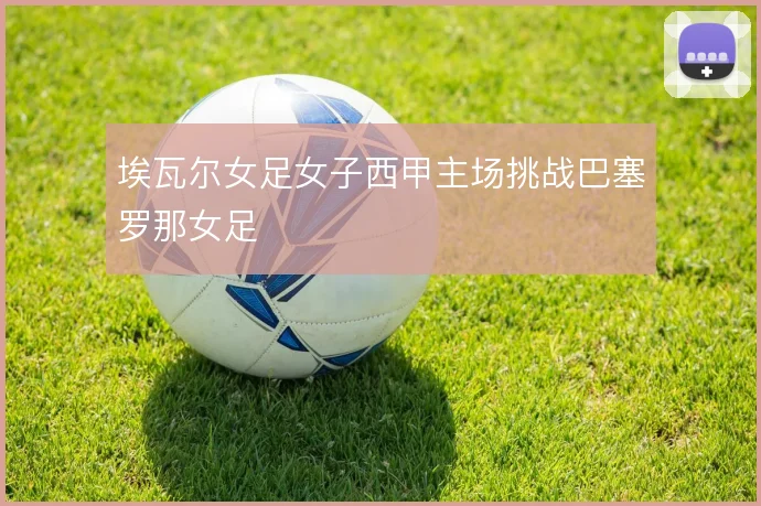 埃瓦尔女足女子西甲主场挑战巴塞罗那女足
