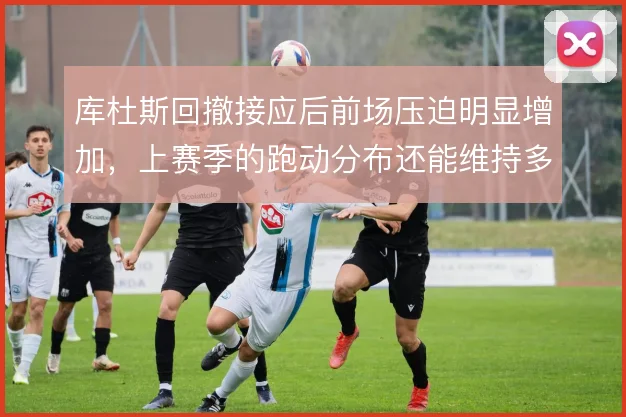 库杜斯回撤接应后前场压迫明显增加，上赛季的跑动分布还能维持多少