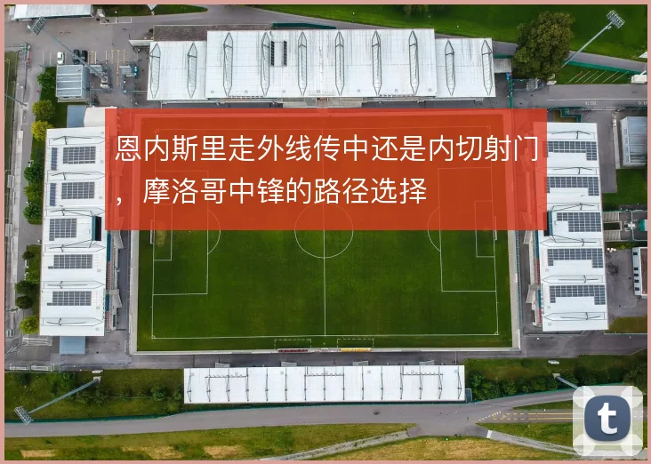 恩内斯里走外线传中还是内切射门,摩洛哥中锋的路径选择