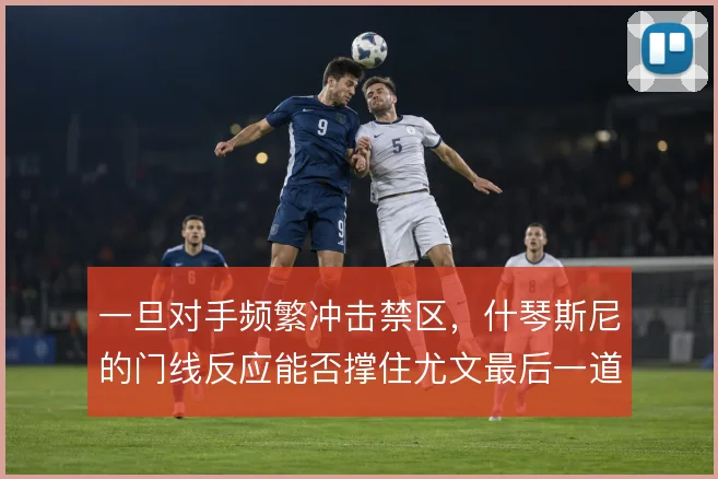 一旦对手频繁冲击禁区,什琴斯尼的门线反应能否撑住尤文最后一道