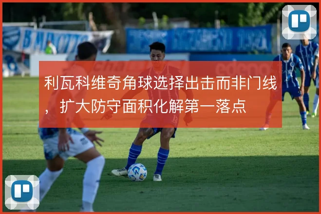 利瓦科维奇角球选择出击而非门线，扩大防守面积化解第一落点