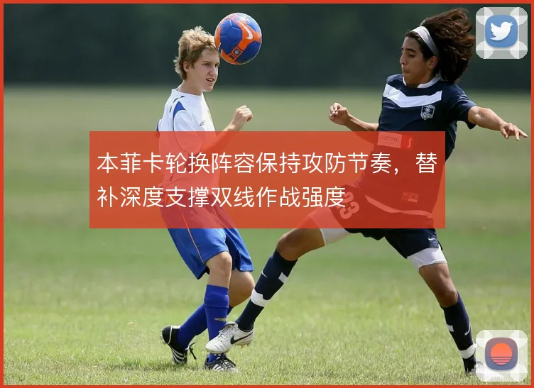 本菲卡轮换阵容保持攻防节奏，替补深度支撑双线作战强度