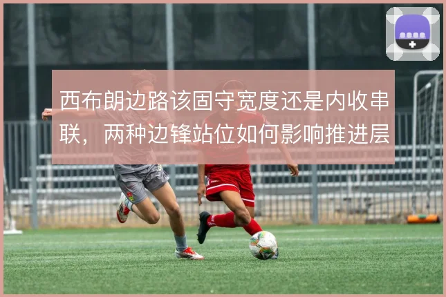 西布朗边路该固守宽度还是内收串联，两种边锋站位如何影响推进层次