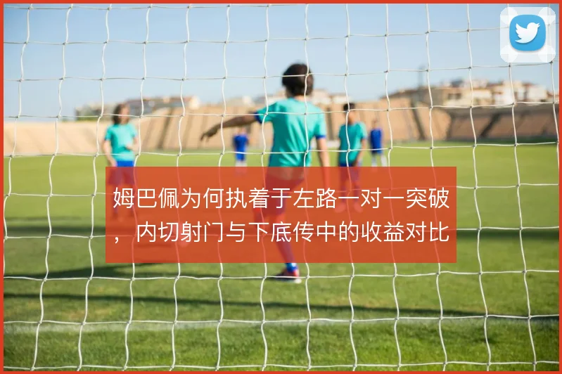 姆巴佩为何执着于左路一对一突破，内切射门与下底传中的收益对比