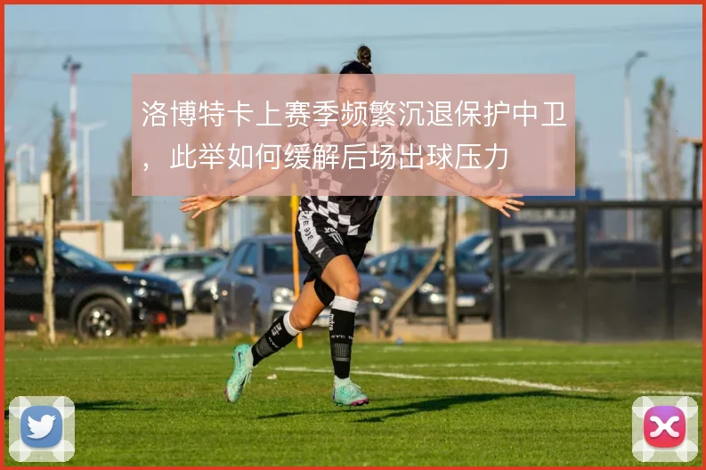 洛博特卡上赛季频繁沉退保护中卫，此举如何缓解后场出球压力