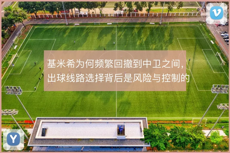 基米希为何频繁回撤到中卫之间,出球线路选择背后是风险与控制的权衡