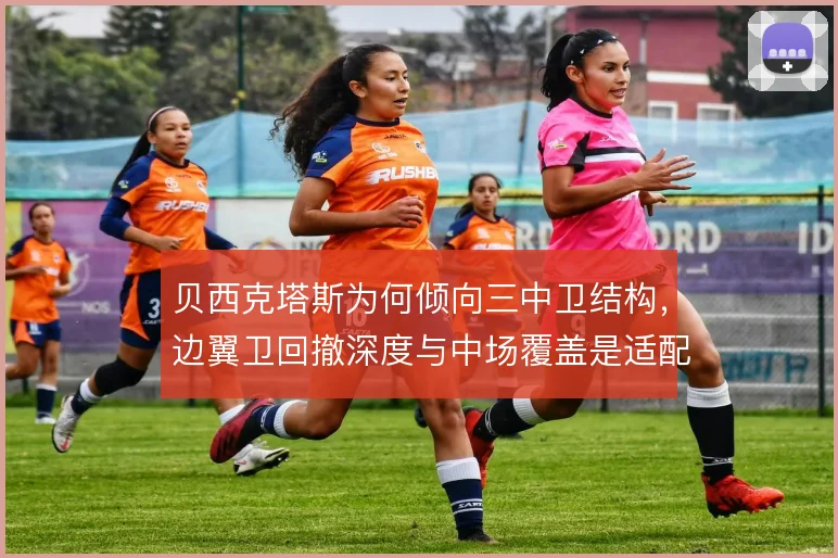 贝西克塔斯为何倾向三中卫结构，边翼卫回撤深度与中场覆盖是适配关键