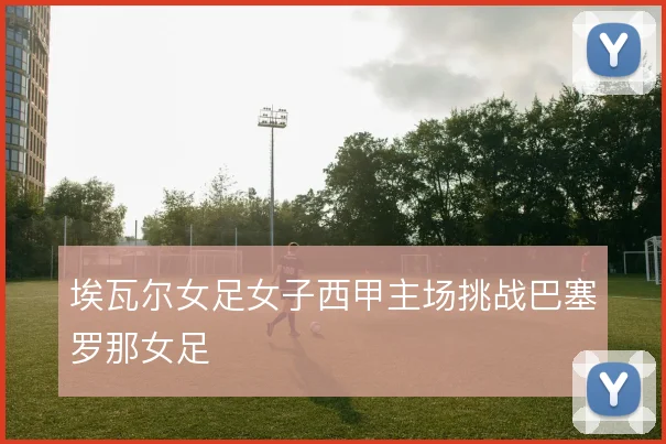 埃瓦尔女足女子西甲主场挑战巴塞罗那女足
