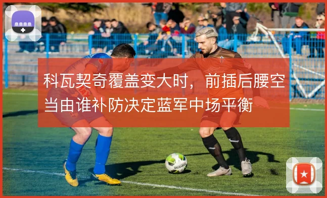 科瓦契奇覆盖变大时，前插后腰空当由谁补防决定蓝军中场平衡