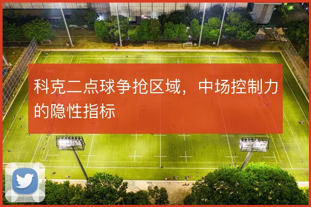 科克二点球争抢区域,中场控制力的隐性指标
