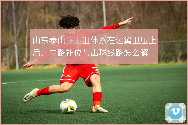 山东泰山三中卫体系在边翼卫压上后，中路补位与出球线路怎么解