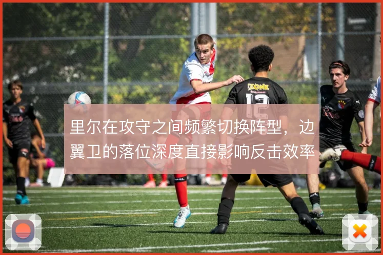 里尔在攻守之间频繁切换阵型，边翼卫的落位深度直接影响反击效率
