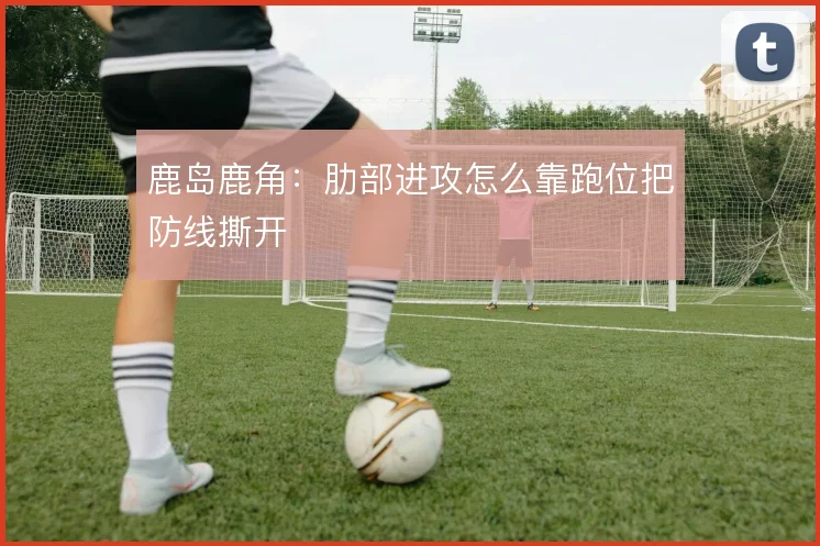 鹿岛鹿角：肋部进攻怎么靠跑位把防线撕开