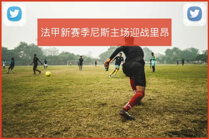 法甲新赛季尼斯主场迎战里昂