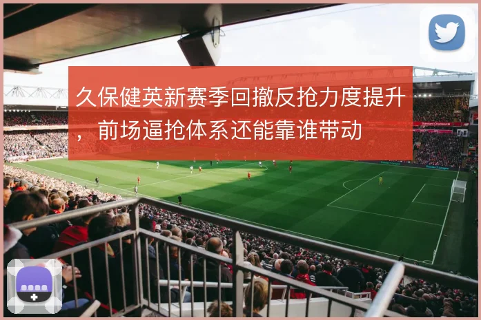 久保健英新赛季回撤反抢力度提升，前场逼抢体系还能靠谁带动