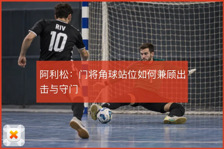 阿利松：门将角球站位如何兼顾出击与守门