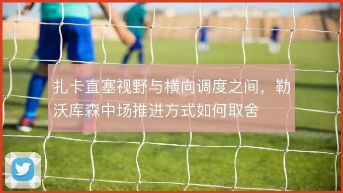 扎卡直塞视野与横向调度之间，勒沃库森中场推进方式如何取舍