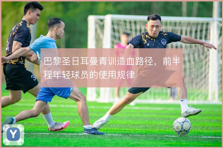 巴黎圣日耳曼青训造血路径,前半程年轻球员的使用规律