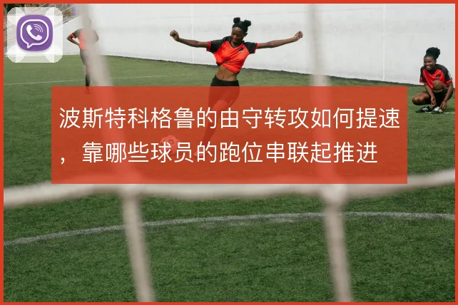 波斯特科格鲁的由守转攻如何提速，靠哪些球员的跑位串联起推进