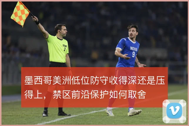 墨西哥美洲低位防守收得深还是压得上，禁区前沿保护如何取舍