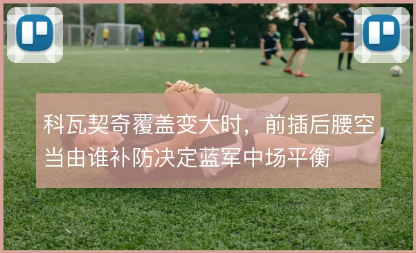 科瓦契奇覆盖变大时，前插后腰空当由谁补防决定蓝军中场平衡