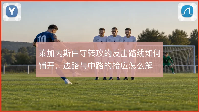 莱加内斯由守转攻的反击路线如何铺开,边路与中路的接应怎么解